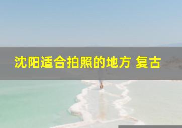 沈阳适合拍照的地方 复古